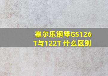 塞尔乐钢琴GS126T与122T 什么区别